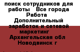 поиск сотрудников для работы - Все города Работа » Дополнительный заработок и сетевой маркетинг   . Архангельская обл.,Новодвинск г.